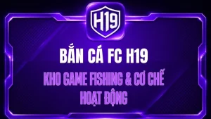 Bắn Cá FC H19 – Kho Game Fishing & Cơ Chế Hoạt Động